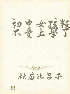 初中女孩叛逆期不爱上学了怎么办