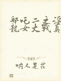 哪吒二之淫邪三龙女大战真阳魔童