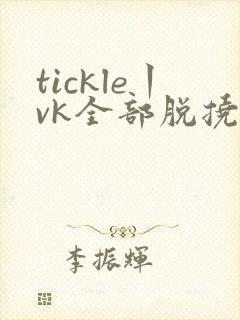 tickle丨vk全部脱挠脚心