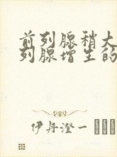 前列腺稍大跟前列腺增生的区别