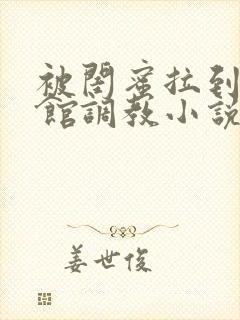 被闺蜜拉到调教馆调教小说