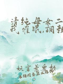 清纯母女二人被我催眠,调教成小母狗