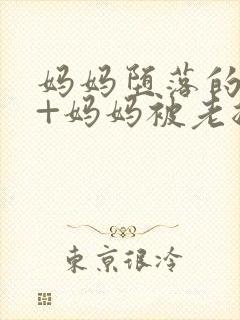 妈妈堕落的秘密+妈妈被老总调教