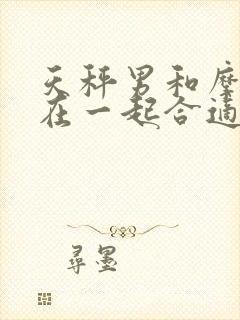 天秤男和摩羯女在一起合适吗