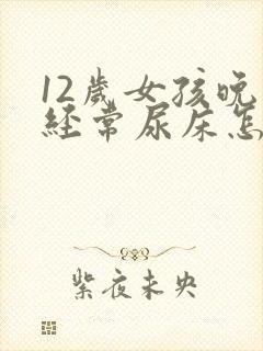 12岁女孩晚上经常尿床怎么办