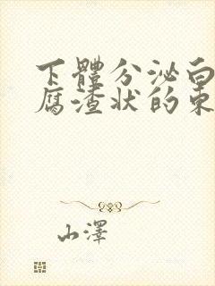 下体分泌白色豆腐渣状的东西