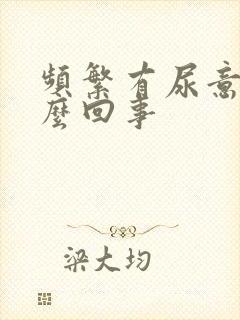 频繁有尿意是怎么回事