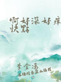 啊好深好痒好爽快点