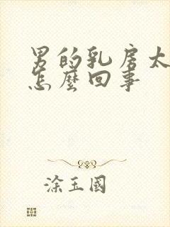 男的乳房太大是怎么回事