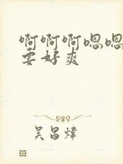 啊啊啊嗯嗯嗯不要好爽