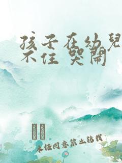 孩子在幼儿园坐不住 哭闹