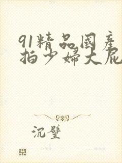 91精品国产厕拍少妇大屁股