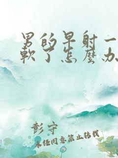 男的早射一会就软了怎么办