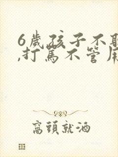 6岁孩子不听话,打骂不管用,怎么教育