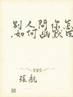 别人问你怎么了,如何幽默回复