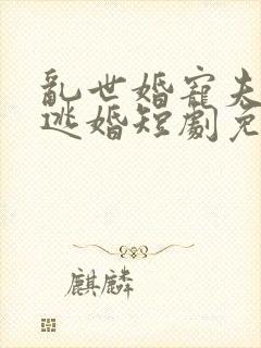 乱世婚宠夫人要逃婚短剧免费观看全集