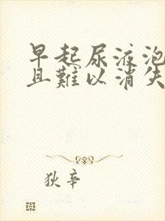 早起尿液泡沫多且难以消失