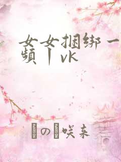 女女捆绑一一视频丨vk