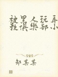 被黑人玩弄h调教俱乐部小说