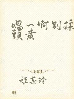 嗯～啊别揉我奶头黄