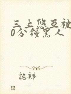 三上悠亚被躁30分钟黑人