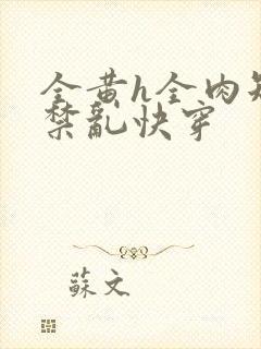 全黄h全肉短篇禁乱快穿