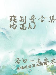 强制爱合集(巨肉高h)