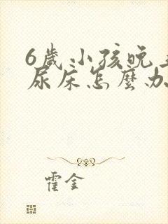 6岁小孩晚上总尿床怎么办