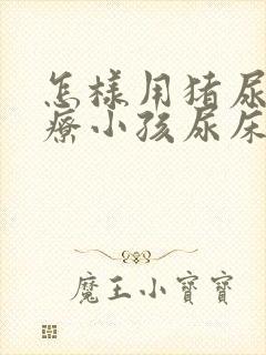 怎样用猪尿泡治疗小孩尿床