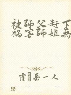 被师父赶下山去祸害师姐无弹窗全文免费阅读