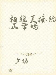 相亲直接约见面,正常吗