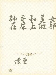 帅哥和美女一起在床上做那个