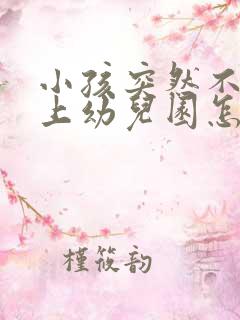 小孩突然不愿意上幼儿园怎么办