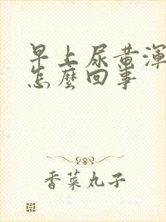 早上尿黄浑浊是怎么回事