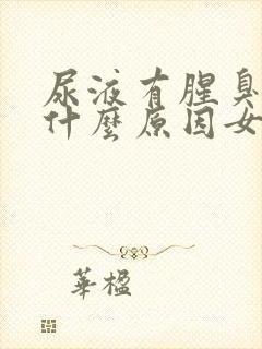 尿液有腥臭味是什么原因女性