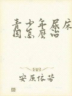 青少年尿床的原因怎么治