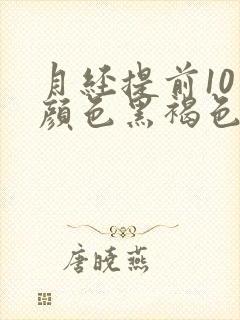 月经提前10天颜色黑褐色是什么原因