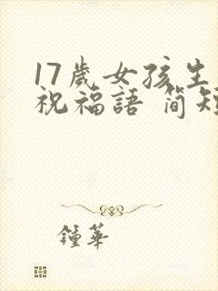 17岁女孩生日祝福语 简短独特