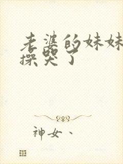 老婆的妹妹被我操哭了