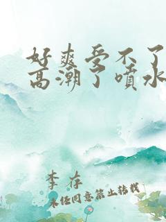 好爽受不了了要高潮了喷水了