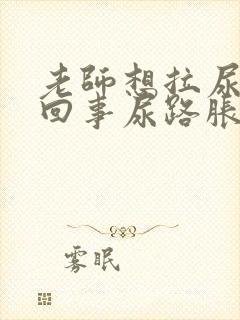 老师想拉尿怎么回事尿路胀胀的