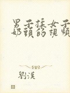 男子揉女子胸吸奶头的视频在线观看