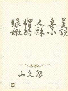 绿帽人妻美腿白嫩丝袜小说