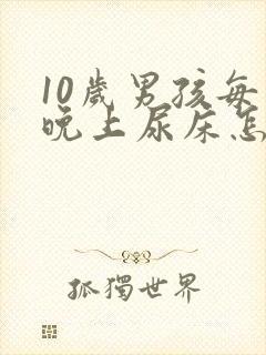 10岁男孩每天晚上尿床怎么办