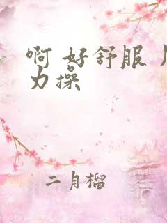 啊 好舒服 用力操