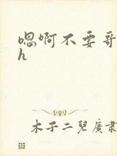 嗯啊不要哥哥高h