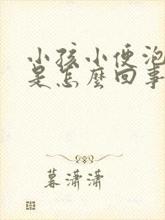 小孩小便泡泡多是怎么回事