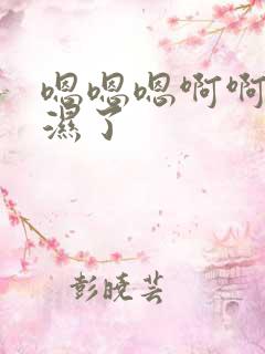 嗯嗯嗯啊啊啊啊湿了