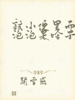 该小便里面带泡泡泡是啥子原因呢