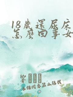 18岁还尿床是怎么回事女孩